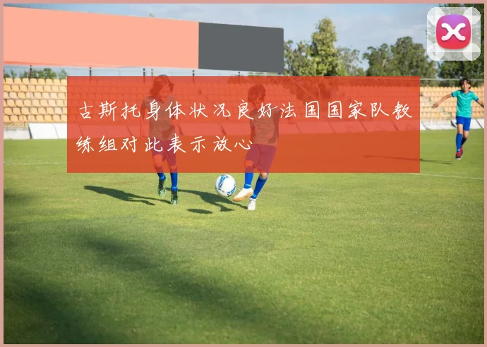 古斯托身体状况良好法国国家队教练组对此表示放心