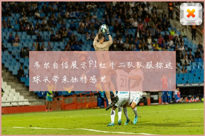 韦尔自信展示F1红牛二队队服称这球衣带来独特感觉