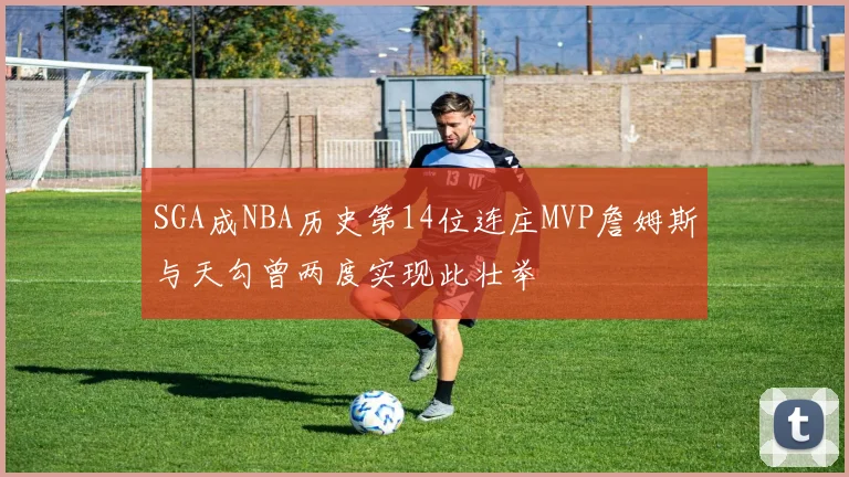 SGA成NBA历史第14位连庄MVP詹姆斯与天勾曾两度实现此壮举