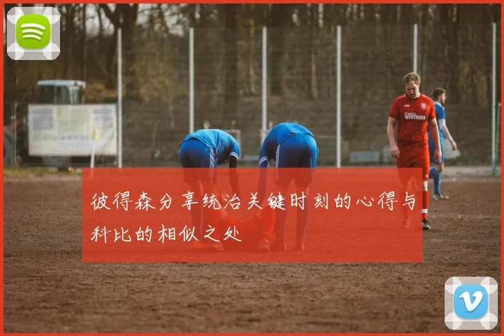 彼得森分享统治关键时刻的心得与科比的相似之处