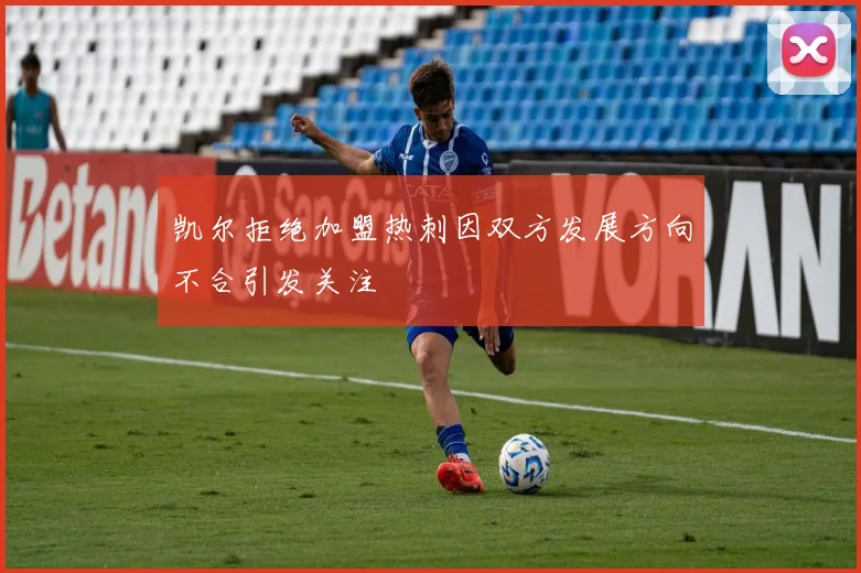 凯尔拒绝加盟热刺因双方发展方向不合引发关注
