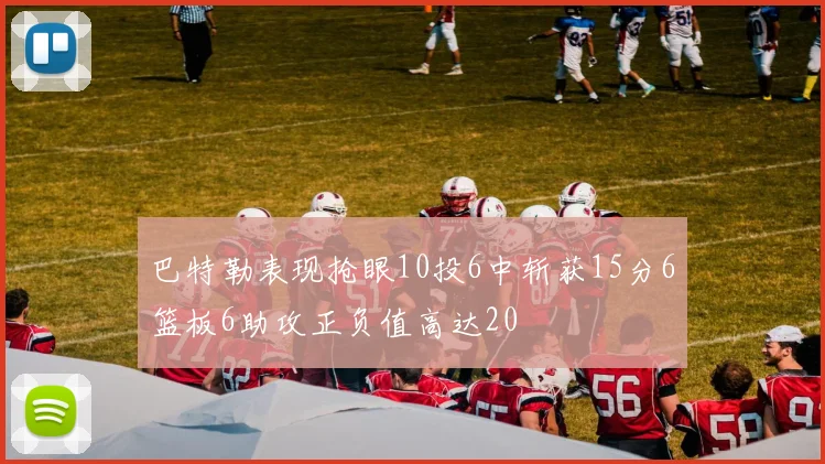 巴特勒表现抢眼10投6中斩获15分6篮板6助攻正负值高达20
