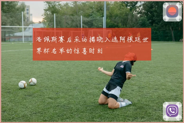 洛佩斯赛后采访揭晓入选阿根廷世界杯名单的惊喜时刻