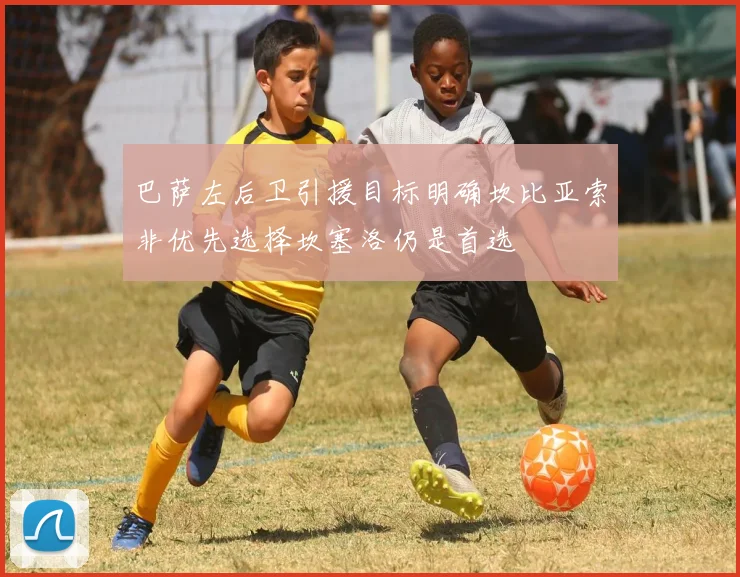 巴萨左后卫引援目标明确坎比亚索非优先选择坎塞洛仍是首选
