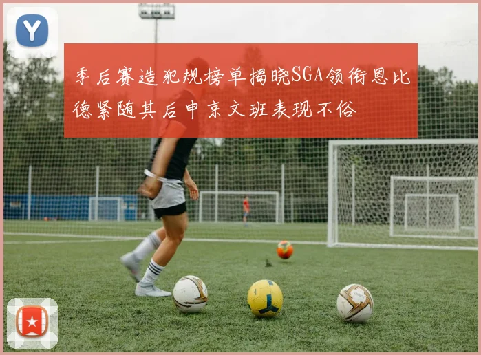 季后赛造犯规榜单揭晓SGA领衔恩比德紧随其后申京文班表现不俗
