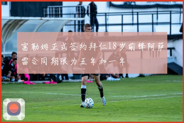 富勒姆正式签约拜仁18岁前锋阿萨雷合同期限为五年加一年