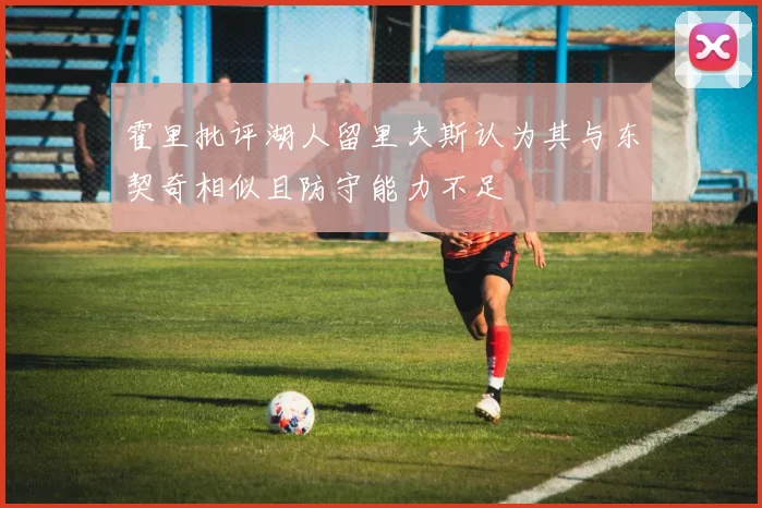 霍里批评湖人留里夫斯认为其与东契奇相似且防守能力不足