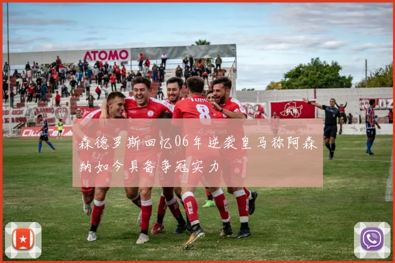 森德罗斯回忆06年逆袭皇马称阿森纳如今具备争冠实力