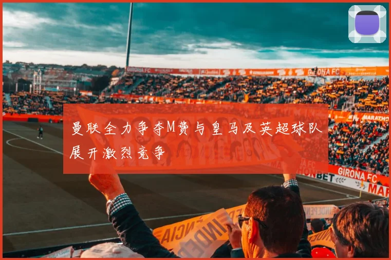 曼联全力争夺M费与皇马及英超球队展开激烈竞争