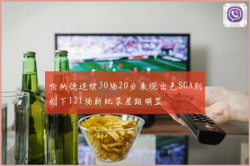 伦纳德连续30场20分表现出色SGA则创下121场新纪录差距明显