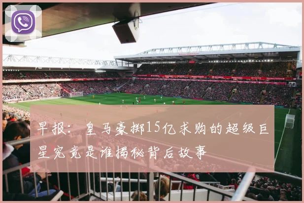 早报：皇马豪掷15亿求购的超级巨星究竟是谁揭秘背后故事