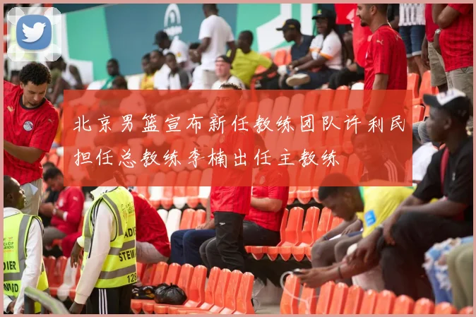 北京男篮宣布新任教练团队许利民担任总教练李楠出任主教练