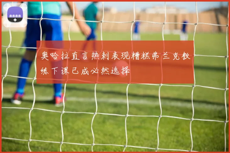 奥哈拉直言热刺表现糟糕弗兰克教练下课已成必然选择
