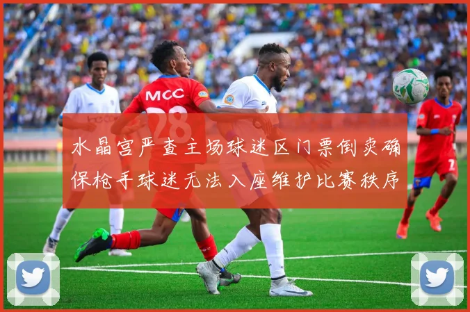 水晶宫严查主场球迷区门票倒卖确保枪手球迷无法入座维护比赛秩序
