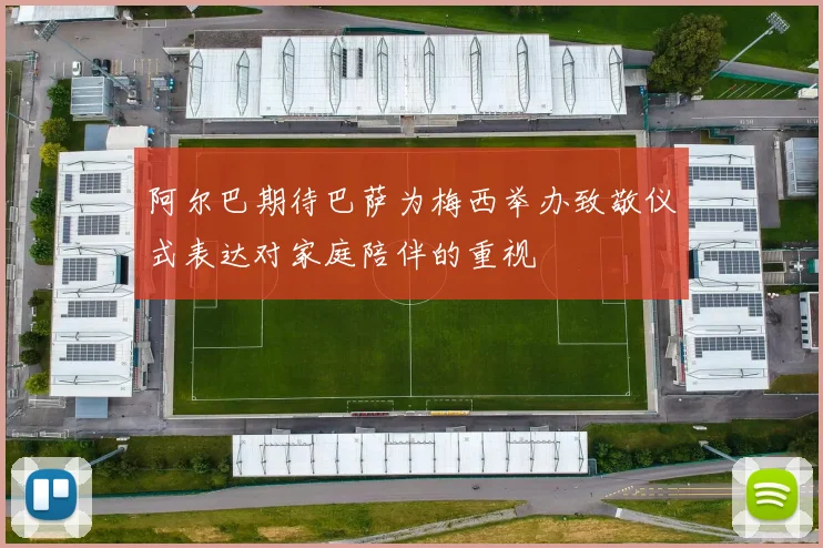 阿尔巴期待巴萨为梅西举办致敬仪式表达对家庭陪伴的重视