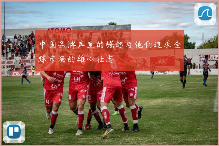 中国品牌库里的崛起与他们追求全球市场的雄心壮志