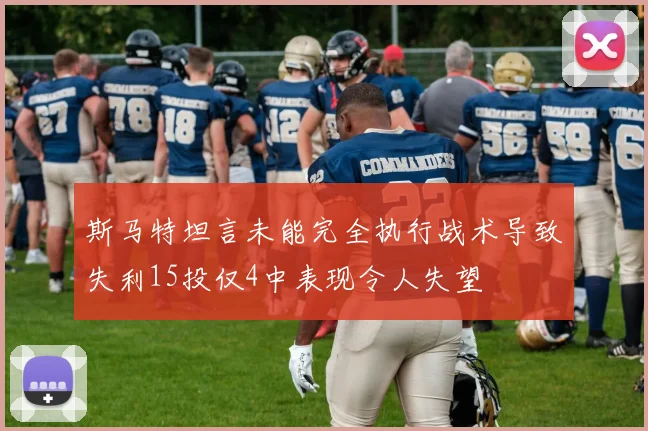 斯马特坦言未能完全执行战术导致失利15投仅4中表现令人失望