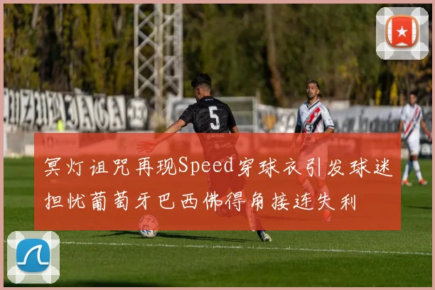 冥灯诅咒再现Speed穿球衣引发球迷担忧葡萄牙巴西佛得角接连失利