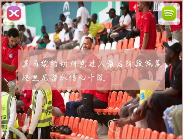 罗马续约切利克进入最后阶段佩莱格里尼留队信心十足