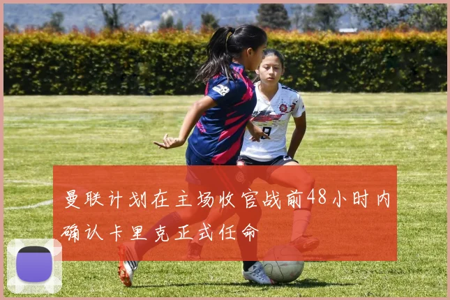 曼联计划在主场收官战前48小时内确认卡里克正式任命