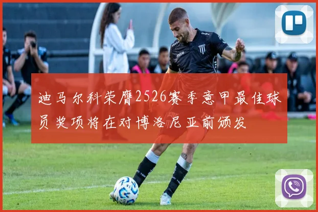 迪马尔科荣膺2526赛季意甲最佳球员奖项将在对博洛尼亚前颁发