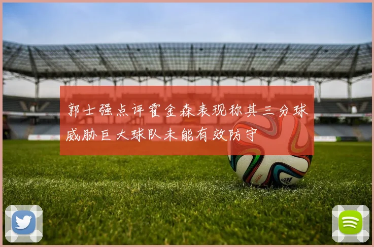 郭士强点评霍金森表现称其三分球威胁巨大球队未能有效防守