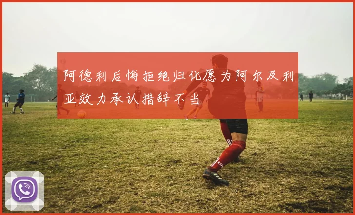 阿德利后悔拒绝归化愿为阿尔及利亚效力承认措辞不当