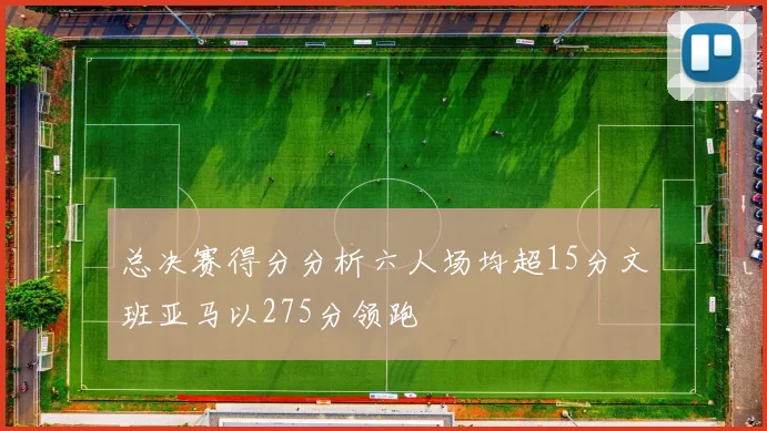 总决赛得分分析六人场均超15分文班亚马以275分领跑