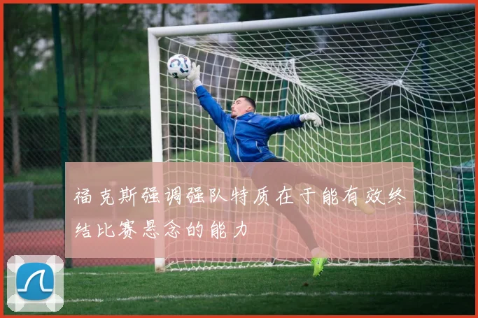 福克斯强调强队特质在于能有效终结比赛悬念的能力