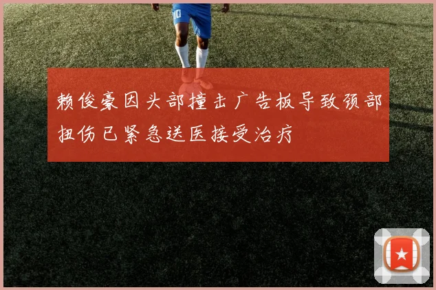 赖俊豪因头部撞击广告板导致颈部扭伤已紧急送医接受治疗