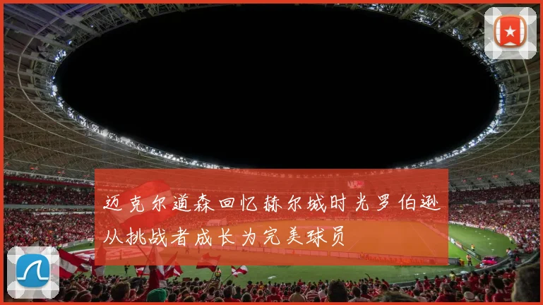 迈克尔道森回忆赫尔城时光罗伯逊从挑战者成长为完美球员