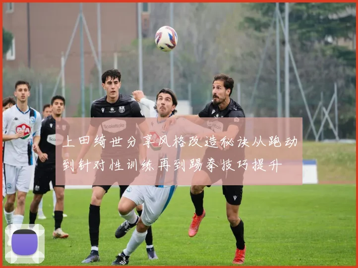 上田绮世分享风格改造秘诀从跑动到针对性训练再到踢拳技巧提升