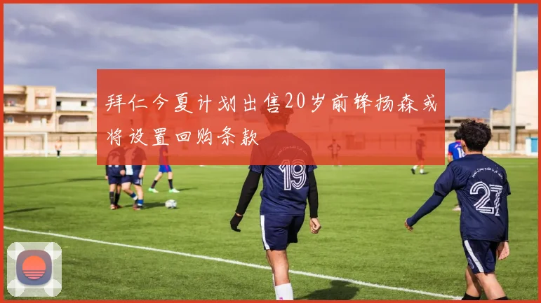 拜仁今夏计划出售20岁前锋扬森或将设置回购条款