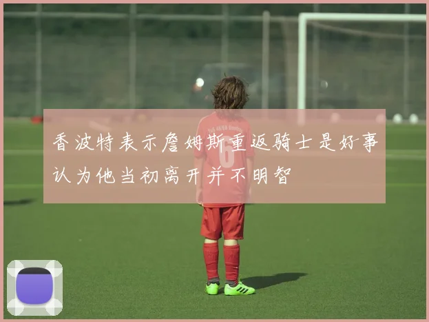香波特表示詹姆斯重返骑士是好事认为他当初离开并不明智