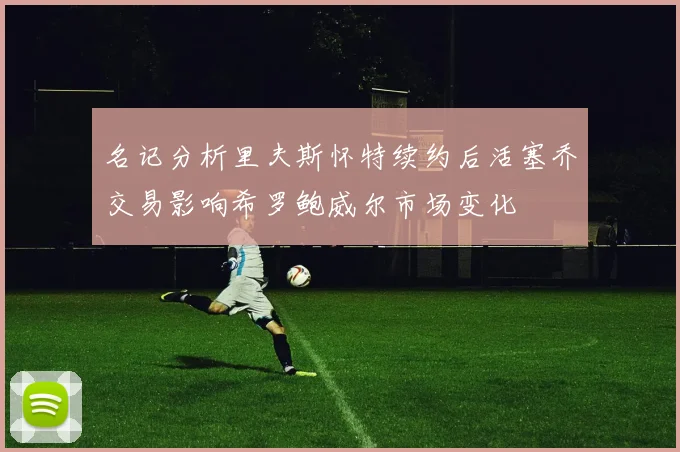 名记分析里夫斯怀特续约后活塞乔交易影响希罗鲍威尔市场变化